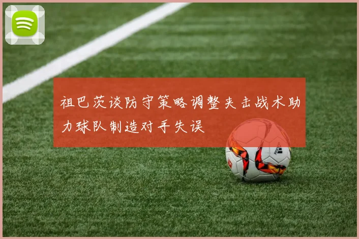 祖巴茨谈防守策略调整夹击战术助力球队制造对手失误