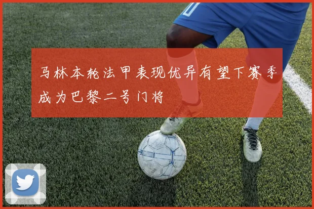 马林本轮法甲表现优异有望下赛季成为巴黎二号门将