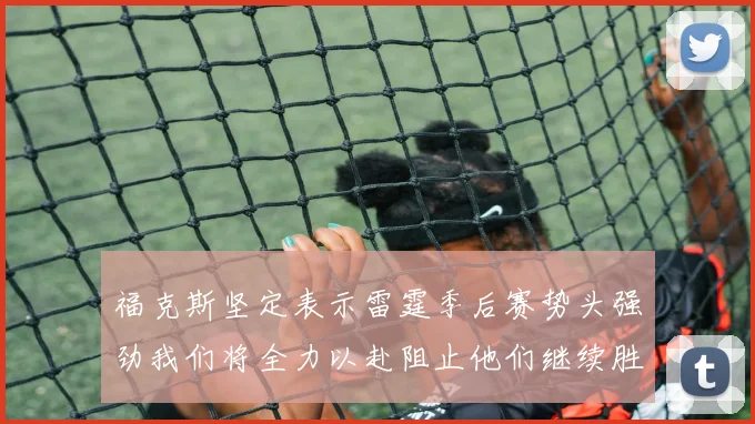 福克斯坚定表示雷霆季后赛势头强劲我们将全力以赴阻止他们继续胜利