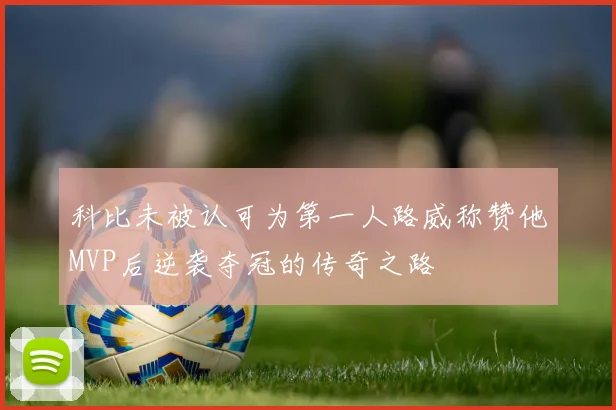 科比未被认可为第一人路威称赞他MVP后逆袭夺冠的传奇之路
