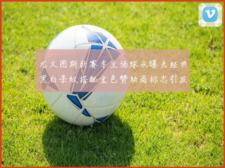 尤文图斯新赛季主场球衣曝光经典黑白条纹搭配金色赞助商标志引发期待